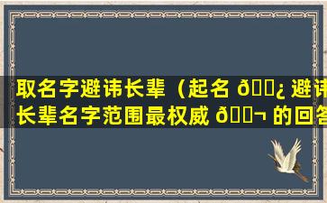 取名字避讳长辈（起名 🌿 避讳长辈名字范围最权威 🐬 的回答）